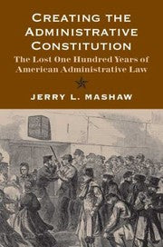 Creating The Administrative Constitution The Lost One Hundred Years Of American Administrative Law
