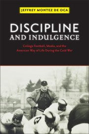 Discipline And Indulgence College Football Media And The American Way Of Life During The Cold War