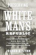 Preserving the White Man's Republic: Jacksonian Democracy, Race, and the Transformation of American Conservatism