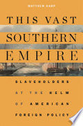 This Vast Southern Empire: Slaveholders at the Helm of American Foreign Policy