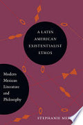 A Latin American Existentialist Ethos: Modern Mexican Literature and Philosophy