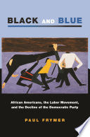 Black and Blue: African Americans, the Labor Movement, and the Decline of the Democratic Party