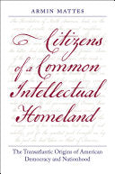 Citizens of a Common Intellectual Homeland: The Transatlantic Origins of American Democracy and Nationhood