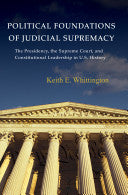 Political Foundations of Judicial Supremacy: The Presidency, the Supreme Court, and Constitutional Leadership in U.S. History: The Presidency, the Supreme Court, and Constitutional Leadership in U.S. History