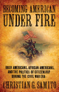 Becoming American Under Fire: Irish Americans, African Americans, and the Politics of Citizenship During the Civil War Era