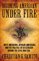 Becoming American Under Fire: Irish Americans, African Americans, and the Politics of Citizenship During the Civil War Era