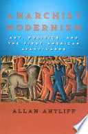 Anarchist Modernism: Art, Politics, and the First American Avant-Garde