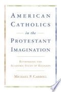 American Catholics in the Protestant Imagination: Rethinking the Academic Study of Religion