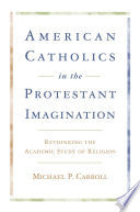 American Catholics in the Protestant Imagination: Rethinking the Academic Study of Religion