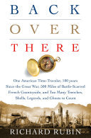 Back Over There: One American Time-Traveler, 100 Years Since the Great War, 500 Miles of Battle-Scarred French Countryside, and Too Many Trenches, Shells, Legends and Ghosts to Count