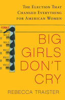 Big Girls Don't Cry: The Election that Changed Everything for American Women