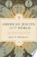 American Jesuits and the World: How an Embattled Religious Order Made Modern Catholicism Global