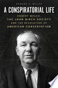 A Conspiratorial Life: Robert Welch, the John Birch Society, and the Revolution of American Conservatism