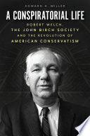 A Conspiratorial Life: Robert Welch, the John Birch Society, and the Revolution of American Conservatism