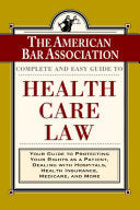The ABA Complete and Easy Guide to Health Care Law: Your Guide to Protecting Your Rights as a Patient, Dealing with Hospitals, Health Insurance, Medicare, and More