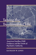 Taming the Troublesome Child: American Families, Child Guidance, and the Limits of Psychiatric Authority