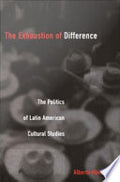 The Exhaustion of Difference: The Politics of Latin American Cultural Studies