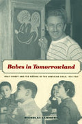 Babes in Tomorrowland: Walt Disney and the Making of the American Child, 1930–1960