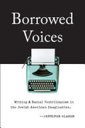 Borrowed Voices: Writing and Racial Ventriloquism in the Jewish American Imagination