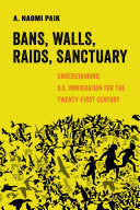 Bans, Walls, Raids, Sanctuary: Understanding U.S. Immigration for the Twenty-First Century