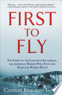 First to Fly: The Story of the Lafayette Escadrille, the American Heroes Who Flew for France in World War I