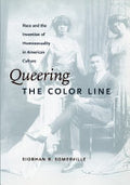 Queering the Color Line: Race and the Invention of Homosexuality in American Culture