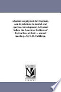 A Lecture on Physical Development, and Its Relations to Mental and Spiritual Development: Delivered Before the American Institute of Instruction, at Their Twenty-ninth Annual Meeting...