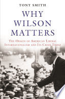 Why Wilson Matters: The Origin of American Liberal Internationalism and Its Crisis Today
