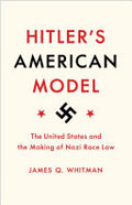 Hitlers American Model: The United States and the Making of Nazi Race Law