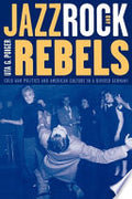 Jazz, Rock, and Rebels: Cold War Politics and American Culture in a Divided Germany