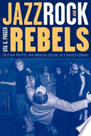Jazz, Rock, and Rebels: Cold War Politics and American Culture in a Divided Germany