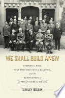 We Shall Build Anew: Stephen S. Wise, the Jewish Institute of Religion, and the Reinvention of American Liberal Judaism