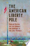 The American Liberty Pole: Popular Politics and the Struggle for Democracy in the Early Republic