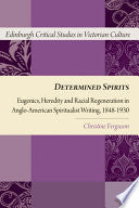Determined Spirits: Eugenics, Heredity and Racial Regeneration in Anglo-American Spiritualist Writing, 1848-1930