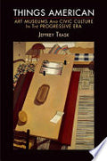 Things American: Art Museums and Civic Culture in the Progressive Era