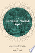 An Unpredictable Gospel: American Evangelicals and World Christianity, 1812-1920