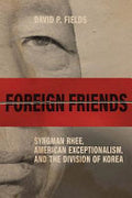 Foreign Friends: Syngman Rhee, American Exceptionalism, and the Division of Korea