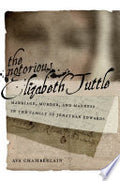 The Notorious Elizabeth Tuttle: Marriage, Murder, and Madness in the Family of Jonathan Edwards