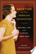 Abortion in the American Imagination: Before Life and Choice, 1880-1940