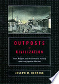 Outposts of Civilization: Race, Religion, and the Formative Years of American-Japanese Relations