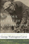 My Work is that of Conservation: An Environmental Biography of George Washington Carver