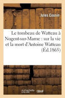Le Tombeau de Watteau a Nogent-Sur-Marne: Notice Historique Sur La Vie Et La Mort D'Antoine
