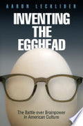 Inventing the Egghead: The Battle over Brainpower in American Culture