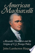 American Machiavelli: Alexander Hamilton and the Origins of U.S. Foreign Policy