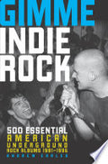 Gimme Indie Rock: 500 Essential American Underground Rock Albums 1981-1996