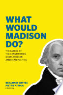 What Would Madison Do?: The Father of the Constitution Meets Modern American Politics
